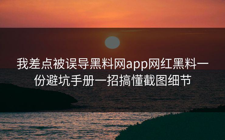 我差点被误导黑料网app网红黑料一份避坑手册一招搞懂截图细节  第1张
