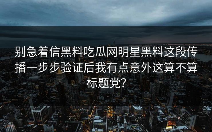 别急着信黑料吃瓜网明星黑料这段传播一步步验证后我有点意外这算不算标题党？