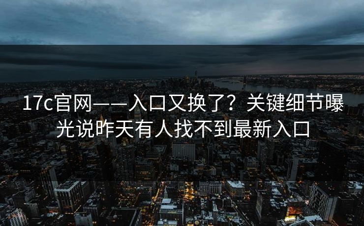 17c官网——入口又换了？关键细节曝光说昨天有人找不到最新入口
