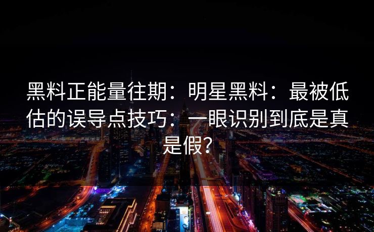 黑料正能量往期：明星黑料：最被低估的误导点技巧：一眼识别到底是真是假？