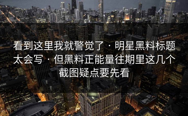 看到这里我就警觉了 · 明星黑料标题太会写 · 但黑料正能量往期里这几个截图疑点要先看